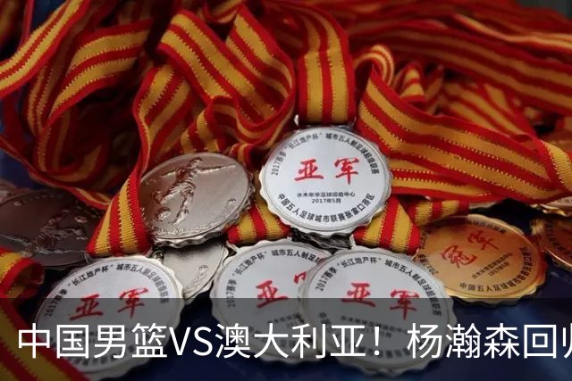中国男篮VS澳大利亚！杨瀚森回归首秀，搭档王俊杰，CCTV5直播