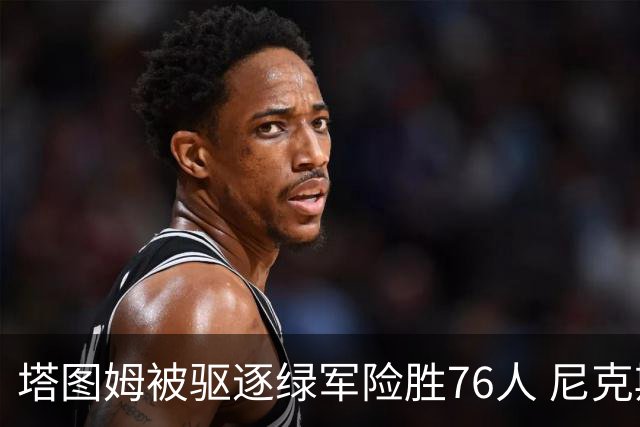 塔图姆被驱逐绿军险胜76人 尼克斯大胜猛龙